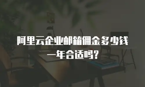 阿里云企业邮箱佣金多少钱一年合适吗？