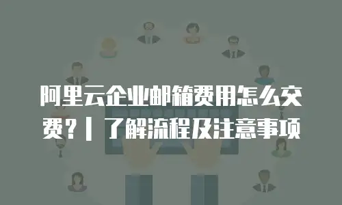 阿里云企业邮箱费用怎么交费？| 了解流程及注意事项