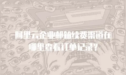 阿里云企业邮箱续费渠道在哪里查看订单记录?