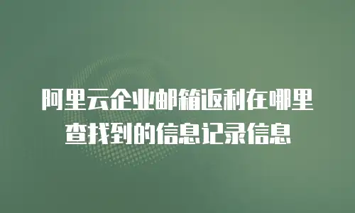 阿里云企业邮箱返利在哪里查找到的信息记录信息
