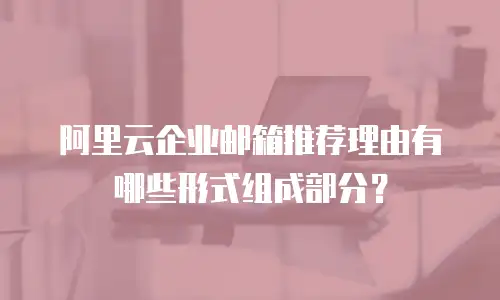 阿里云企业邮箱推荐理由有哪些形式组成部分？