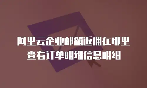 阿里云企业邮箱返佣在哪里查看订单明细信息明细