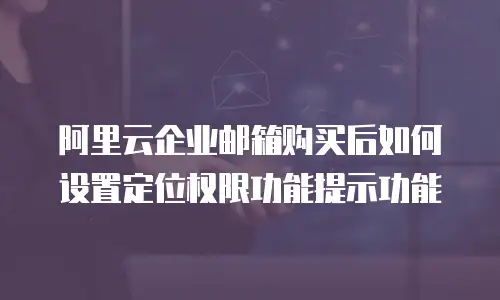 阿里云企业邮箱购买后如何设置定位权限功能提示功能