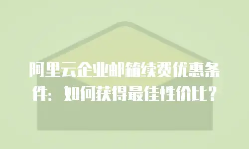 阿里云企业邮箱续费优惠条件:如何获得最佳性价比?