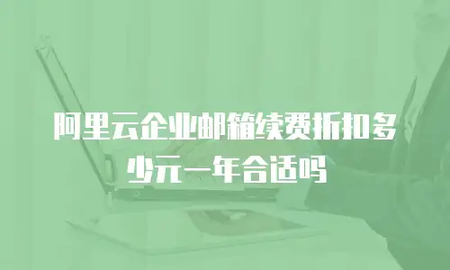 阿里云企业邮箱续费折扣多少元一年合适吗