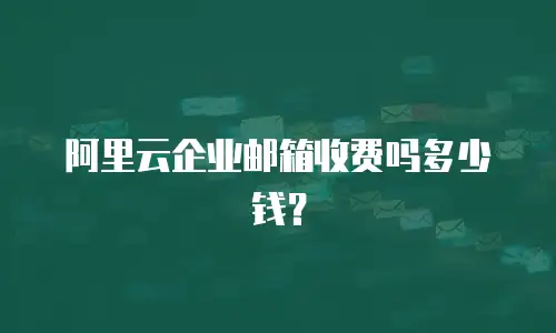 阿里云企业邮箱收费吗多少钱？