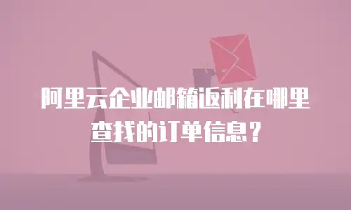 阿里云企业邮箱返利在哪里查找的订单信息?