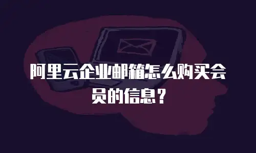 阿里云企业邮箱怎么购买会员的信息？