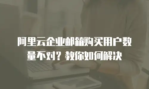 阿里云企业邮箱购买用户数量不对？教你如何解决