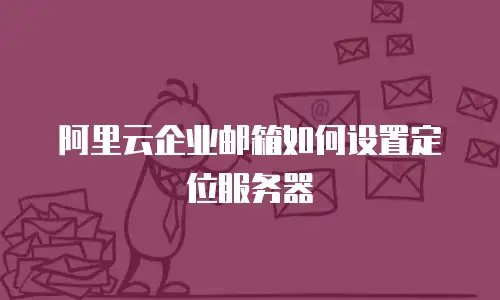 阿里云企业邮箱如何设置定位服务器
