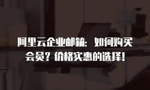 阿里云企业邮箱：如何购买会员？价格实惠的选择！