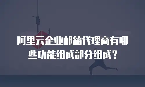 阿里云企业邮箱代理商有哪些功能组成部分组成？