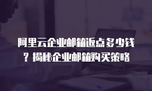 阿里云企业邮箱返点多少钱？揭秘企业邮箱购买策略