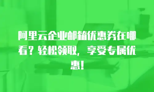 阿里云企业邮箱优惠券在哪看?轻松领取,享受专属优惠!