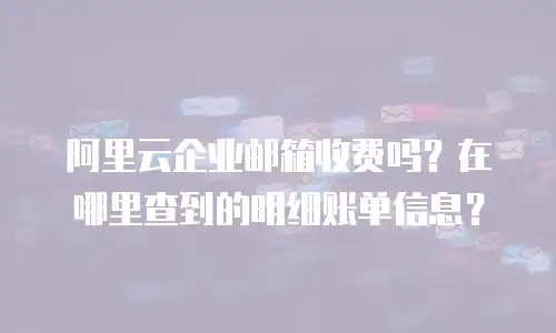 阿里云企业邮箱收费吗?在哪里查到的明细账单信息?
