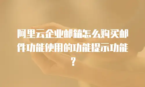 阿里云企业邮箱怎么购买邮件功能使用的功能提示功能？