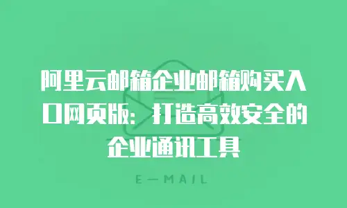 阿里云邮箱企业邮箱购买入口网页版：打造高效安全的企业通讯工具