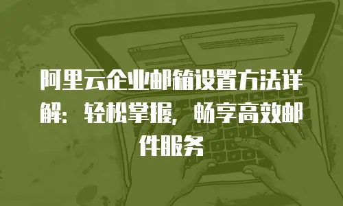 阿里云企业邮箱设置方法详解：轻松掌握，畅享高效邮件服务