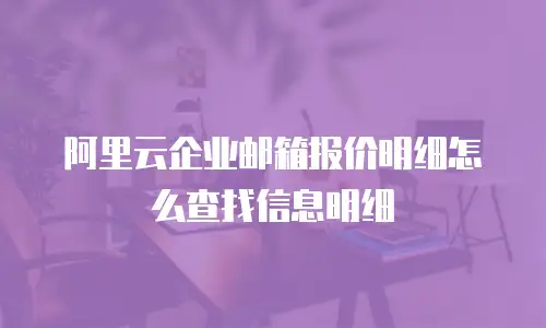 阿里云企业邮箱报价明细怎么查找信息明细