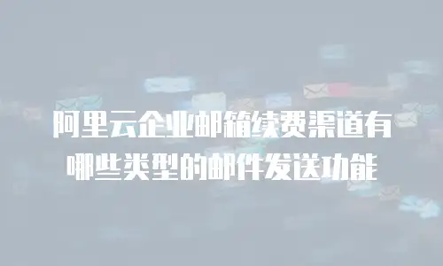 阿里云企业邮箱续费渠道有哪些类型的邮件发送功能