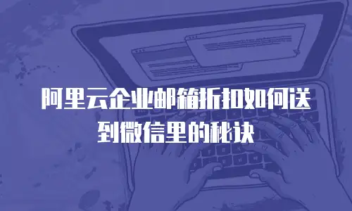 阿里云企业邮箱折扣如何送到微信里的秘诀