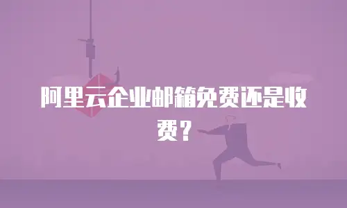 阿里云企业邮箱免费还是收费？