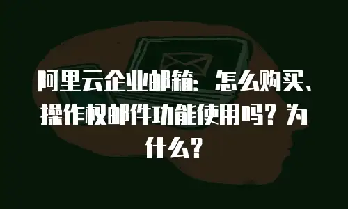 阿里云企业邮箱:怎么购买、操作权邮件功能使用吗?为什么?