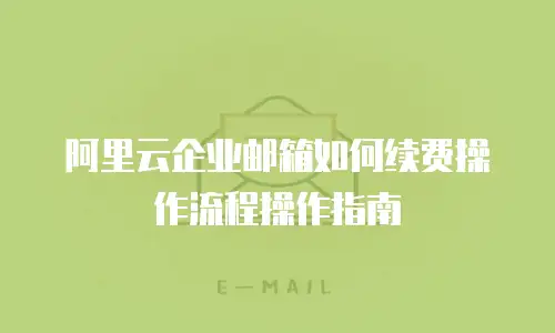 阿里云企业邮箱如何续费操作流程操作指南