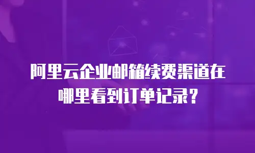 阿里云企业邮箱续费渠道在哪里看到订单记录？