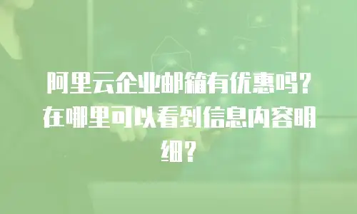 阿里云企业邮箱有优惠吗？在哪里可以看到信息内容明细？
