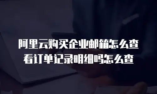 阿里云购买企业邮箱怎么查看订单记录明细吗怎么查