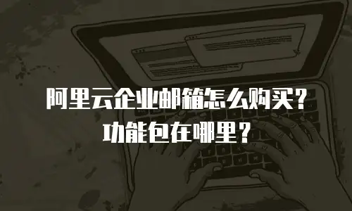 阿里云企业邮箱怎么购买？功能包在哪里？