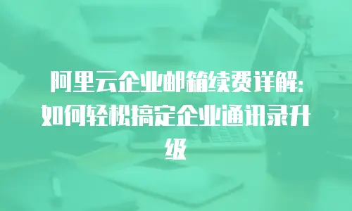 阿里云企业邮箱续费详解：如何轻松搞定企业通讯录升级