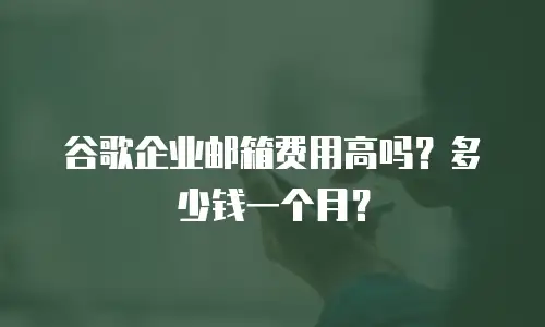 谷歌企业邮箱费用高吗？多少钱一个月？