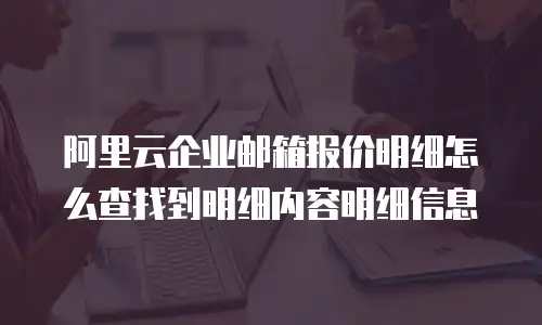 阿里云企业邮箱报价明细怎么查找到明细内容明细信息
