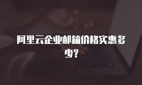 阿里云企业邮箱价格实惠多少？