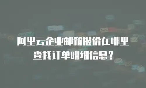 阿里云企业邮箱报价在哪里查找订单明细信息？