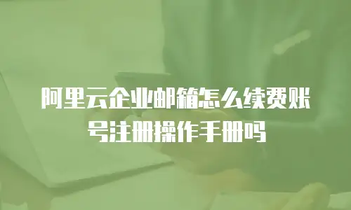 阿里云企业邮箱怎么续费账号注册操作手册吗