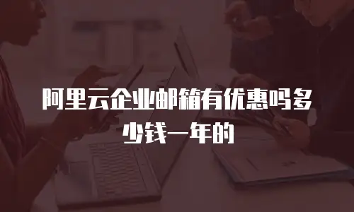 阿里云企业邮箱有优惠吗多少钱一年的