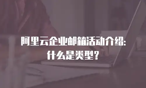 阿里云企业邮箱活动介绍：什么是类型？