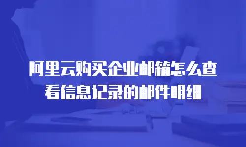 阿里云购买企业邮箱怎么查看信息记录的邮件明细