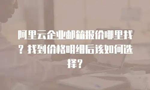 阿里云企业邮箱报价哪里找？找到价格明细后该如何选择？