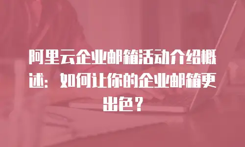 阿里云企业邮箱活动介绍概述:如何让你的企业邮箱更出色?