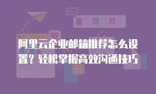 阿里云企业邮箱推荐怎么设置？轻松掌握高效沟通技巧