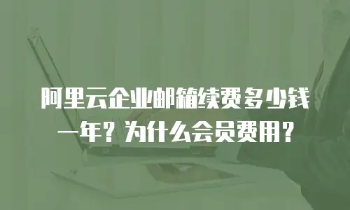 阿里云企业邮箱续费多少钱一年？为什么会员费用？