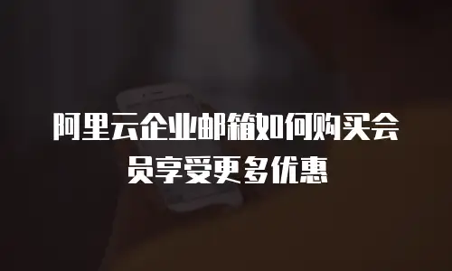 阿里云企业邮箱如何购买会员享受更多优惠