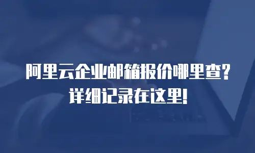 阿里云企业邮箱报价哪里查?详细记录在这里!