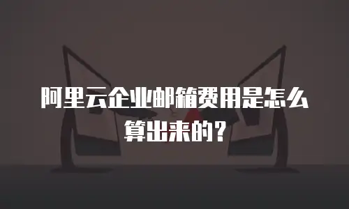 阿里云企业邮箱费用是怎么算出来的？