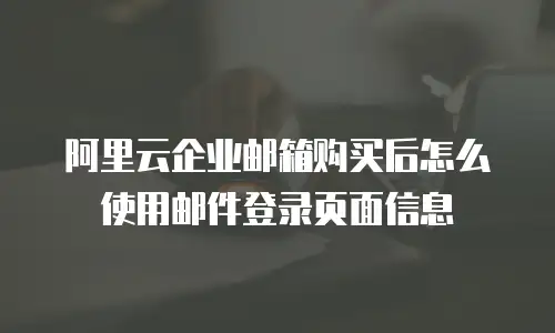 阿里云企业邮箱购买后怎么使用邮件登录页面信息