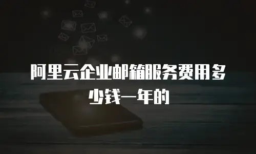 阿里云企业邮箱服务费用多少钱一年的